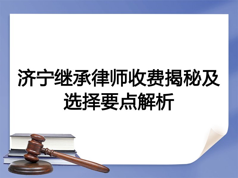济宁继承律师收费揭秘及选择要点解析