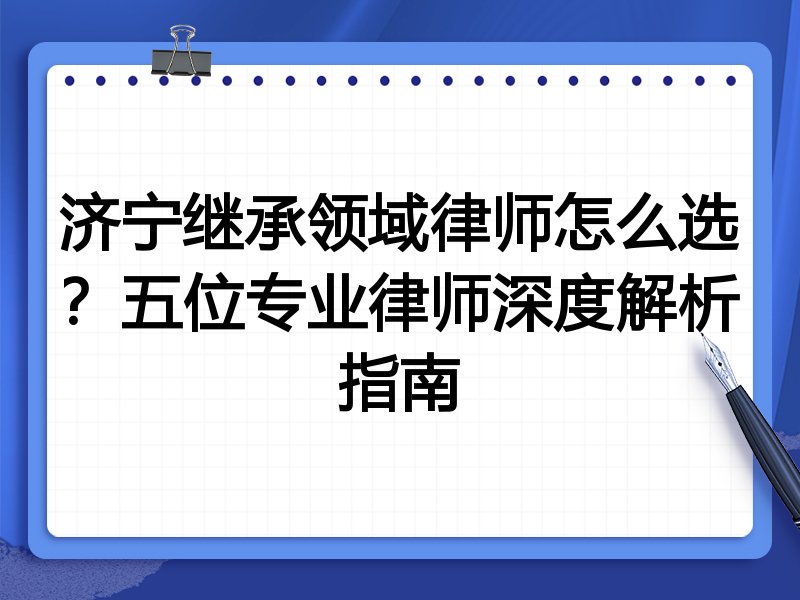 济宁继承领域律师怎么选？五位专业律师深度解析指南
