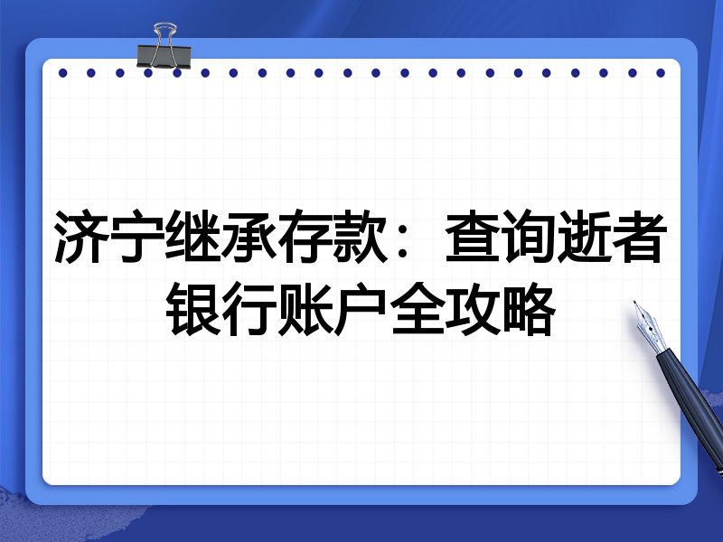 济宁继承存款:查询逝者银行账户全攻略