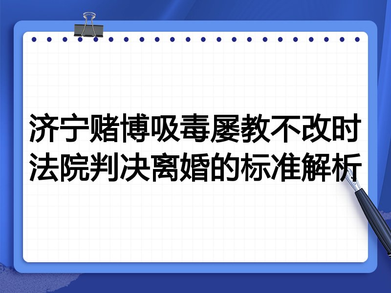 济宁赌博吸毒屡教不改时法院判决离婚的标准解析