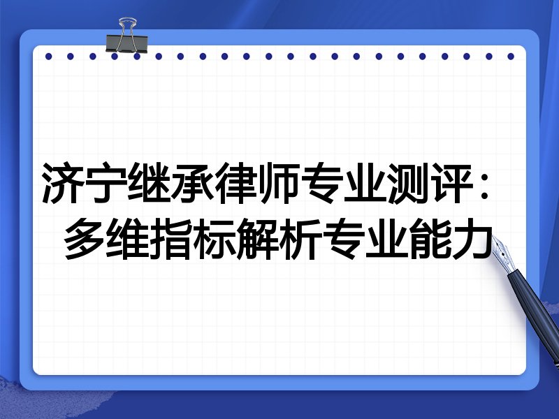济宁继承律师专业测评:多维指标解析专业能力