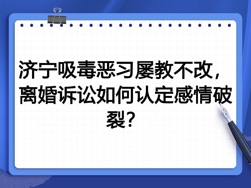 济宁吸毒恶习屡教不改,离婚诉讼如何认定感情破裂?