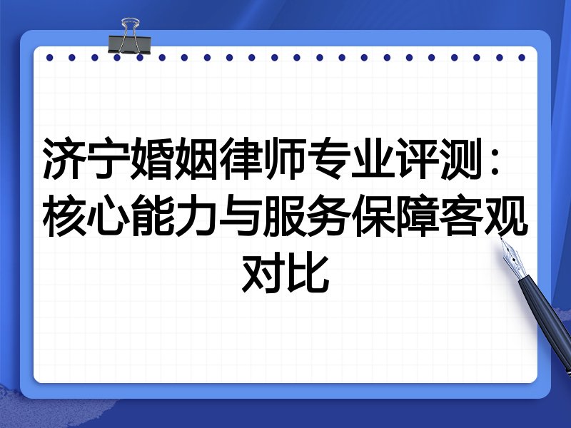 济宁婚姻律师专业评测:核心能力与服务保障客观对比