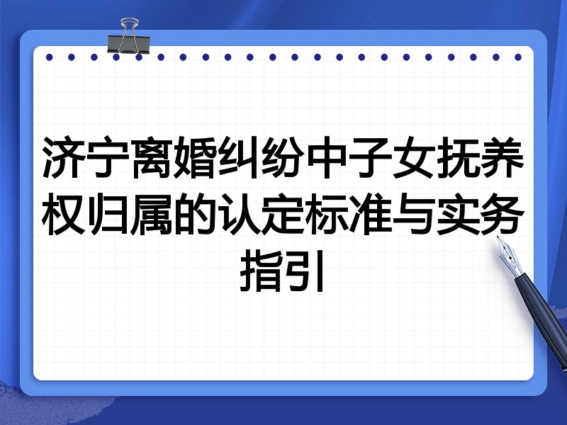 济宁离婚纠纷中子女抚养权归属的认定标准与实务指引