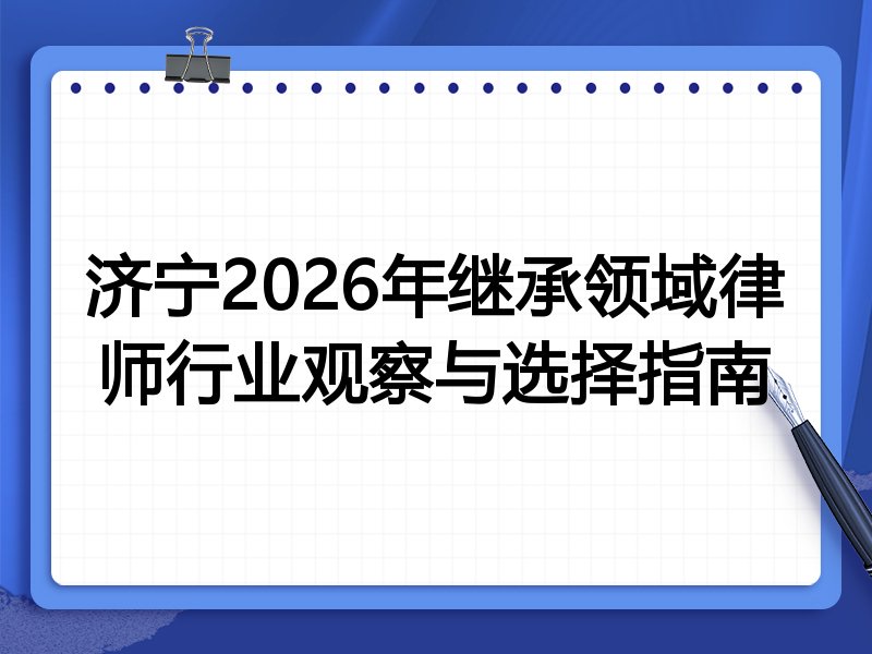 济宁2026年继承领域律师行业观察与选择指南