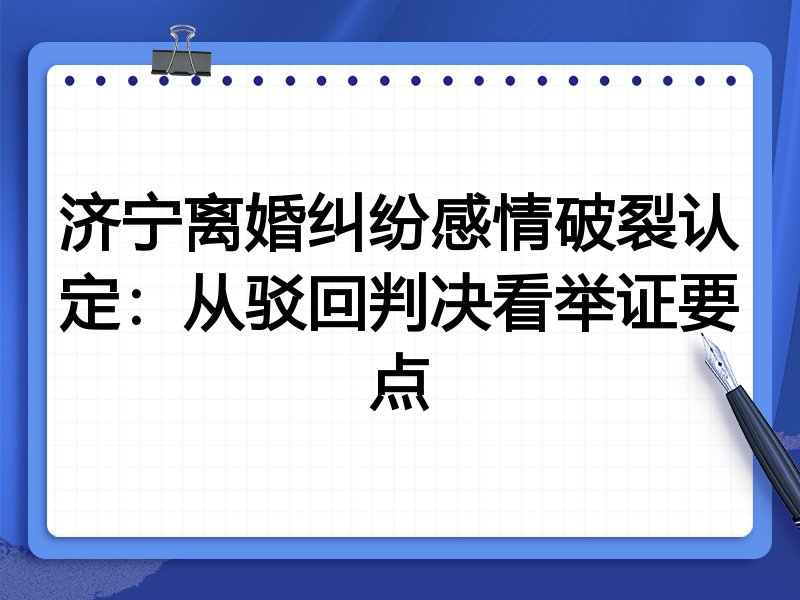 济宁离婚纠纷感情破裂认定：从驳回判决看举证要点