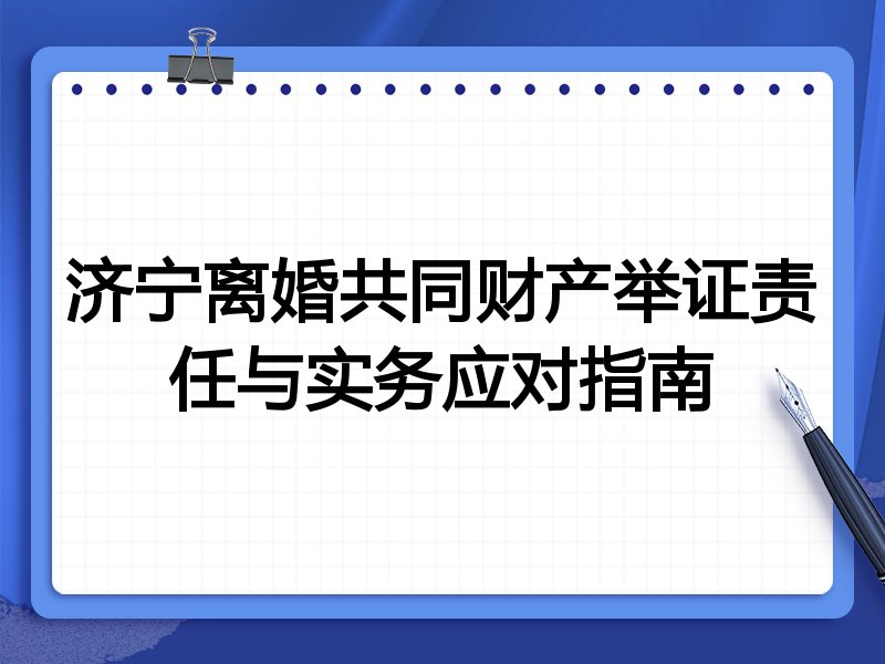 济宁离婚共同财产举证责任与实务应对指南