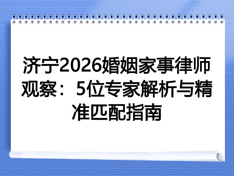 济宁2026婚姻家事律师观察：5位专家解析与精准匹配指南