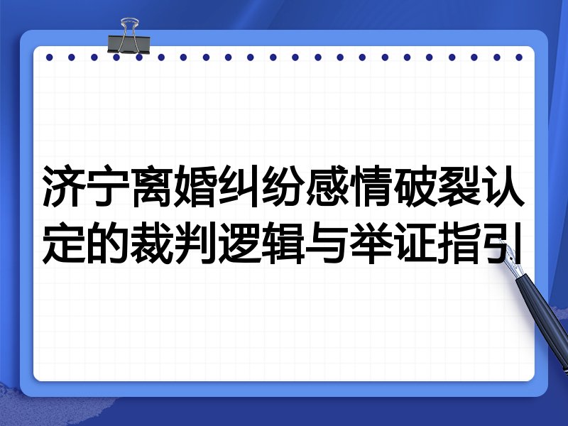 济宁离婚纠纷感情破裂认定的裁判逻辑与举证指引