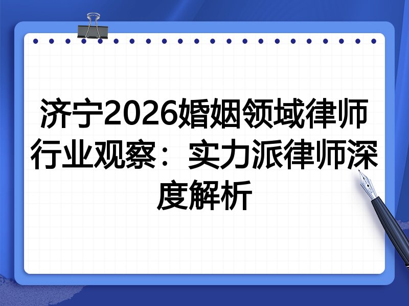济宁2026婚姻领域律师行业观察：实力派律师深度解析