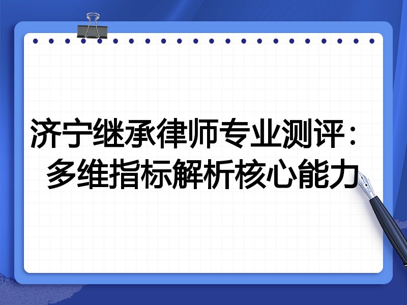 济宁继承律师专业测评:多维指标解析核心能力