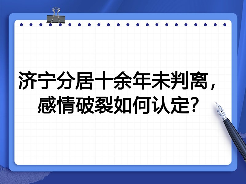 济宁分居十余年未判离,感情破裂如何认定?