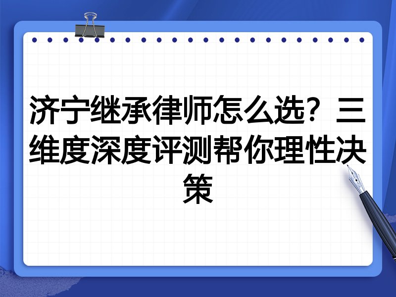 济宁继承律师怎么选？三维度深度评测帮你理性决策