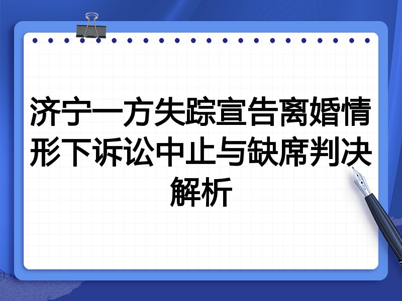 济宁一方失踪宣告离婚情形下诉讼中止与缺席判决解析