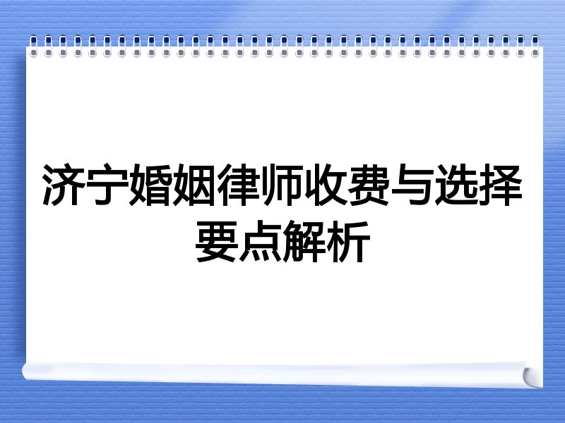 济宁婚姻律师收费与选择要点解析