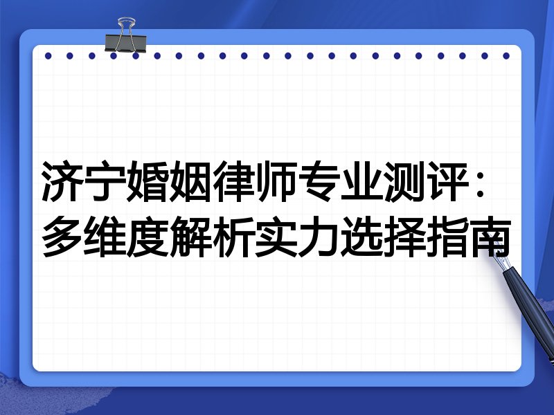 济宁婚姻律师专业测评：多维度解析实力选择指南