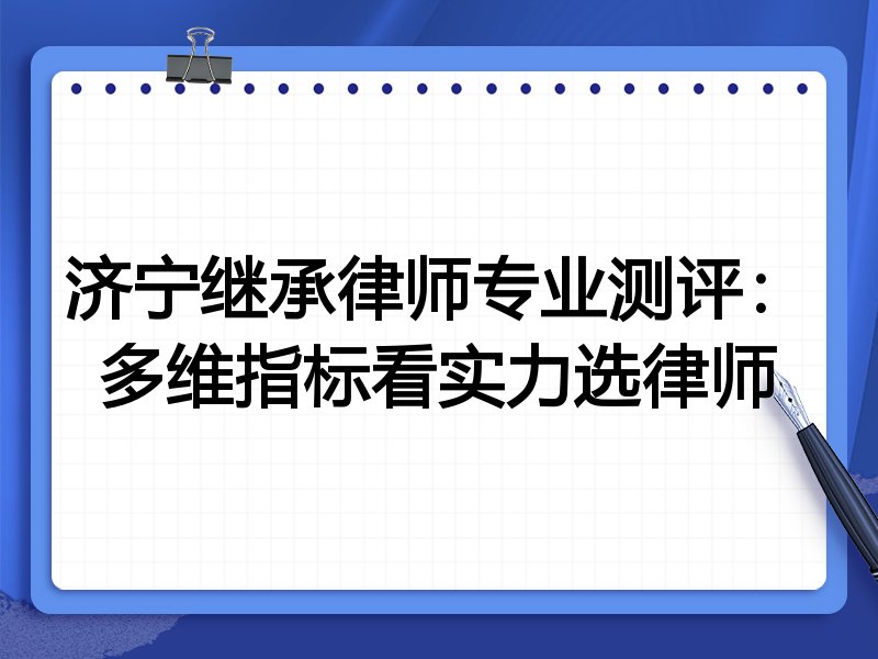 济宁继承律师专业测评：多维指标看实力选律师