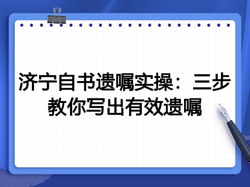 济宁自书遗嘱实操:三步教你写出有效遗嘱