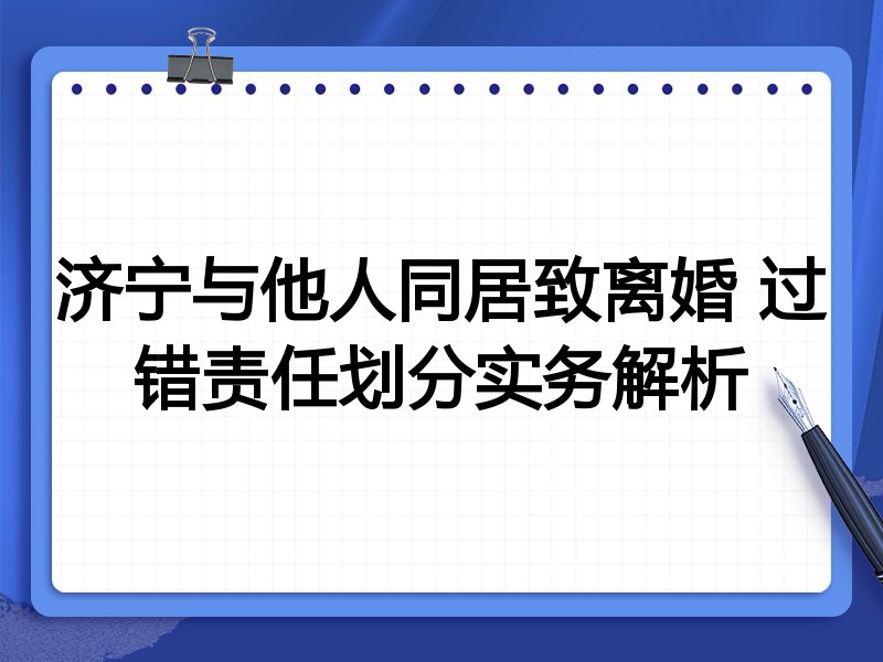 济宁与他人同居致离婚 过错责任划分实务解析