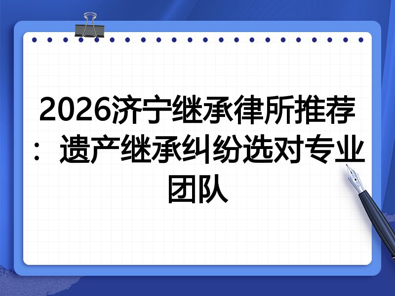 2026济宁继承律所推荐:遗产继承纠纷选对专业团队
