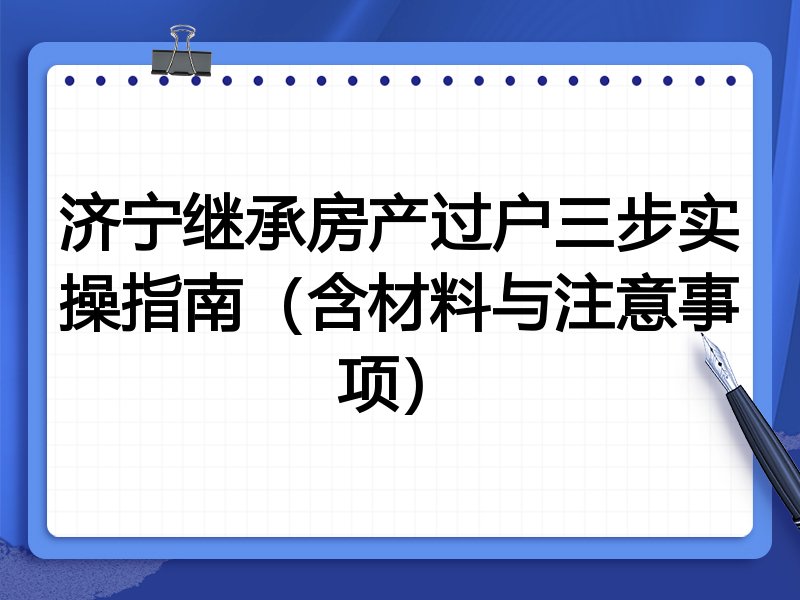 济宁继承房产过户三步实操指南(含材料与注意事项)