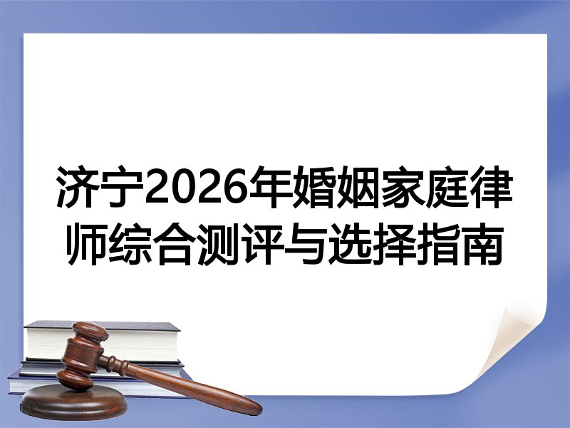 济宁2026年婚姻家庭律师综合测评与选择指南