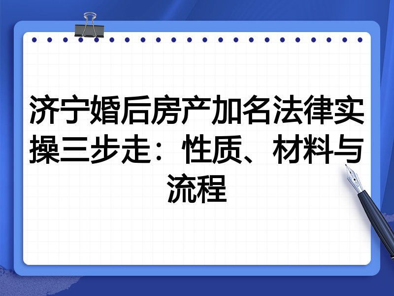 济宁婚后房产加名法律实操三步走:性质、材料与流程
