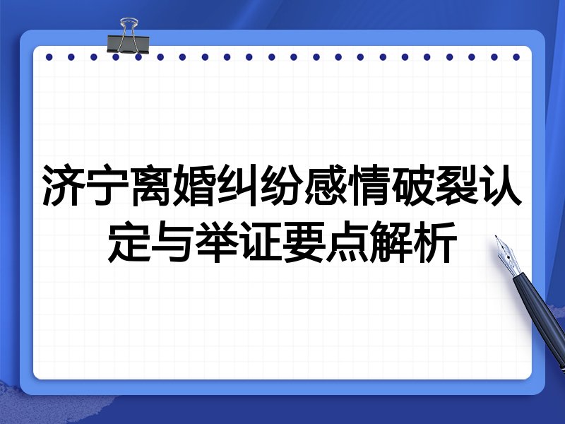 济宁离婚纠纷感情破裂认定与举证要点解析