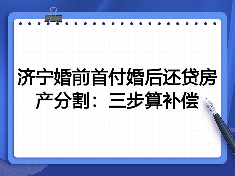 济宁婚前首付婚后还贷房产分割:三步算补偿