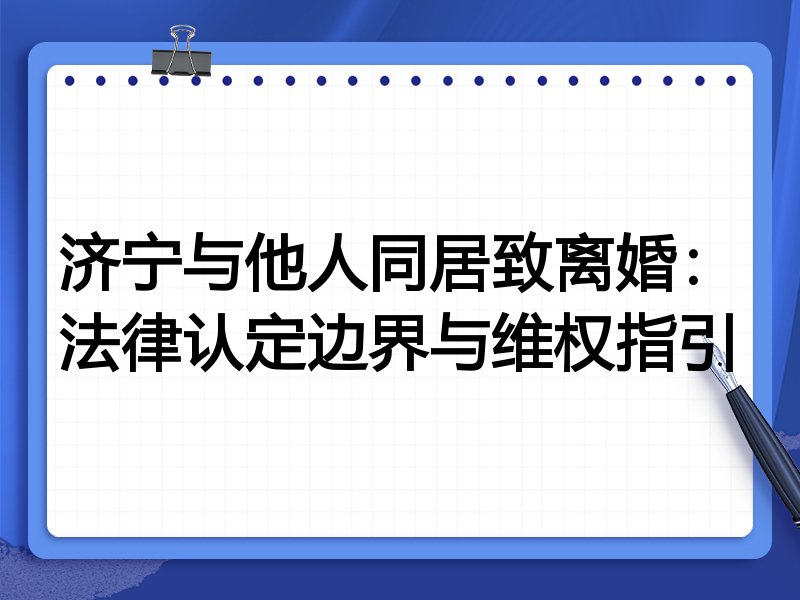 济宁与他人同居致离婚：法律认定边界与维权指引