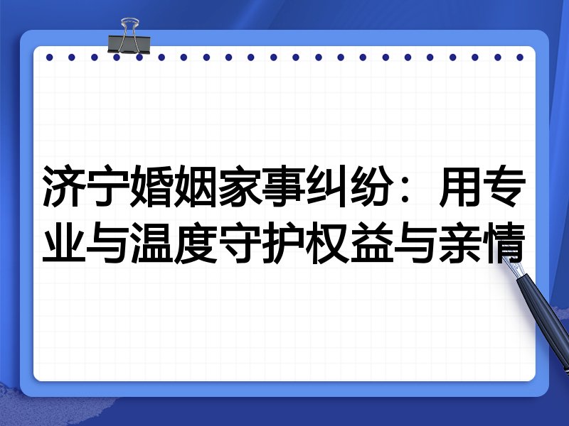 济宁婚姻家事纠纷：用专业与温度守护权益与亲情