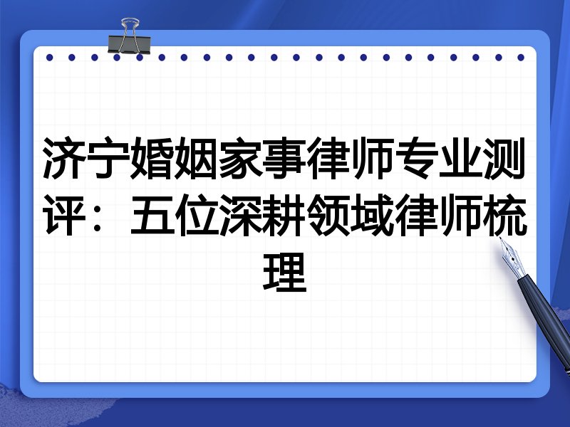 济宁婚姻家事律师专业测评：五位深耕领域律师梳理
