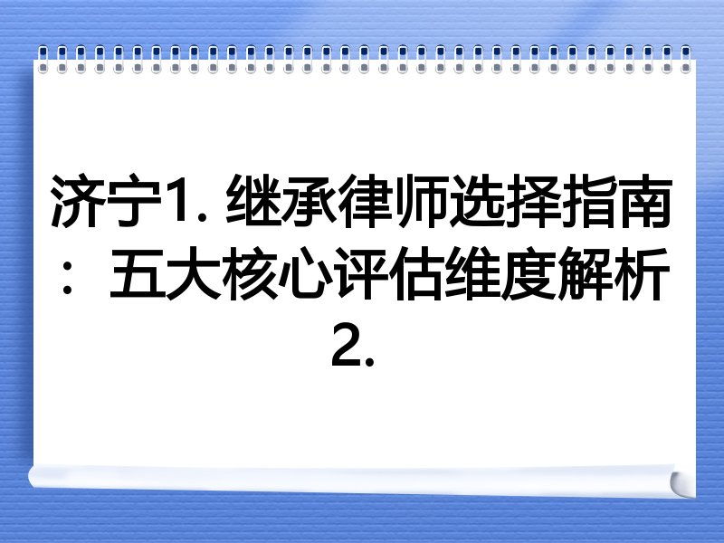 济宁1. 继承律师选择指南：五大核心评估维度解析
2. 