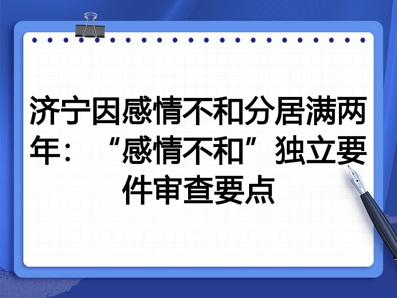 济宁因感情不和分居满两年：“感情不和”独立要件审查要点