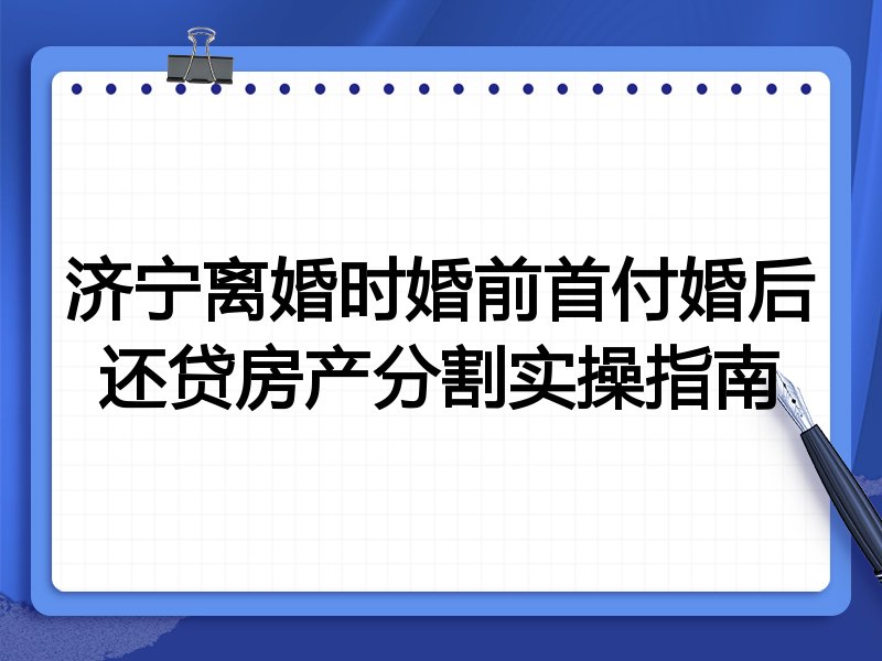 济宁离婚时婚前首付婚后还贷房产分割实操指南