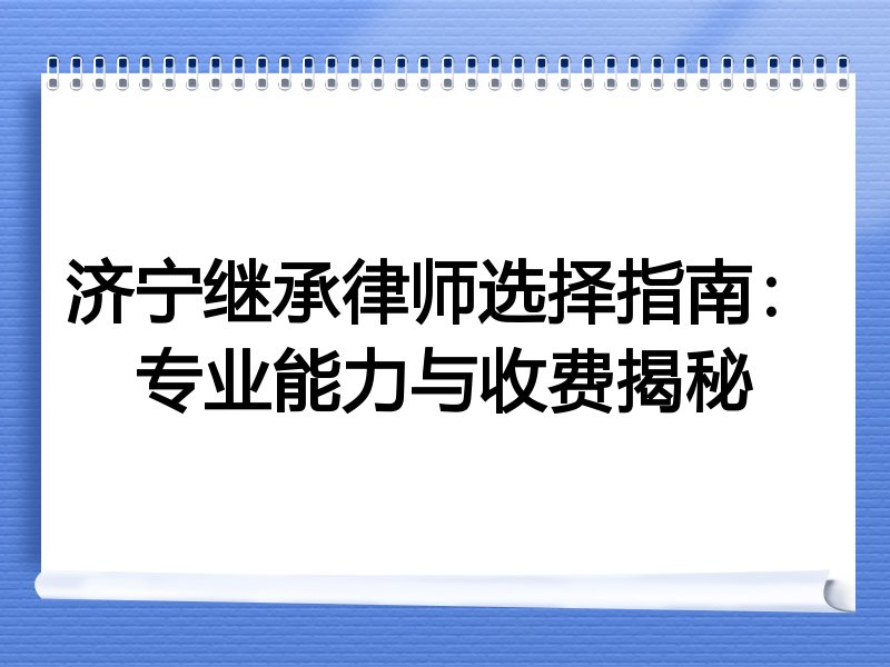 济宁继承律师选择指南：专业能力与收费揭秘