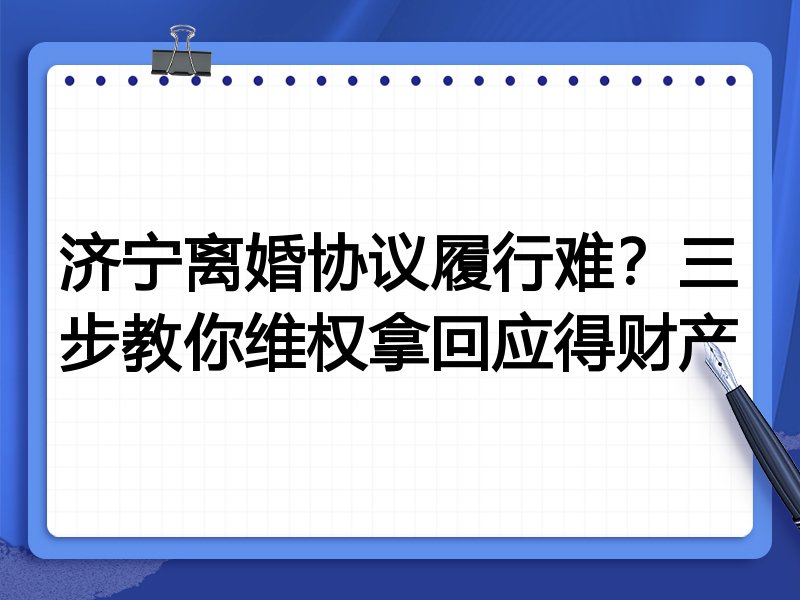 济宁离婚协议履行难?三步教你维权拿回应得财产