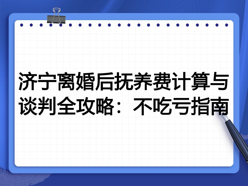 济宁离婚后抚养费计算与谈判全攻略:不吃亏指南