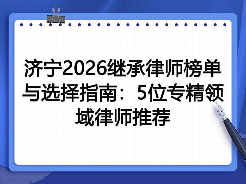 济宁2026继承律师榜单与选择指南：5位专精领域律师推荐