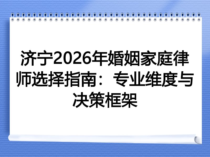济宁2026年婚姻家庭律师选择指南：专业维度与决策框架