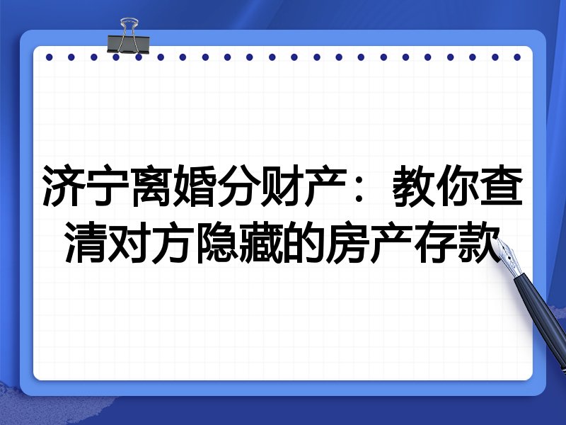 济宁离婚分财产:教你查清对方隐藏的房产存款