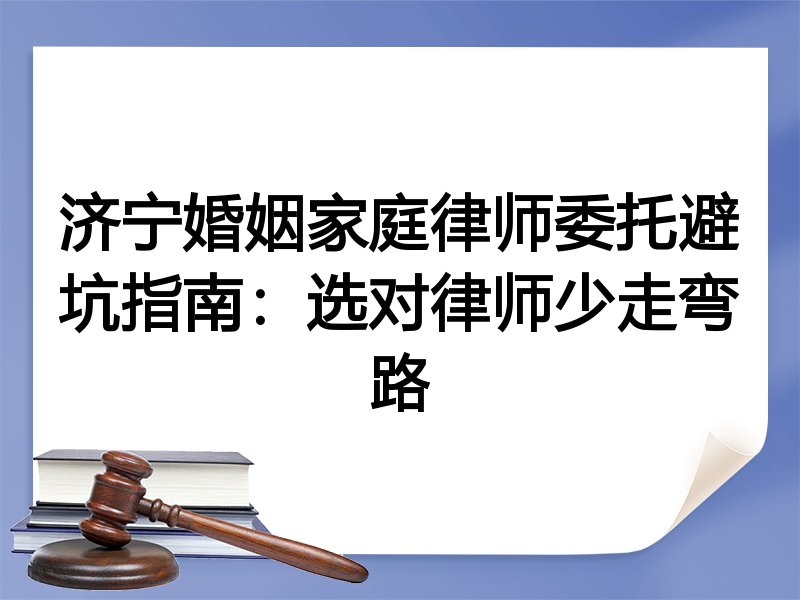 济宁婚姻家庭律师委托避坑指南：选对律师少走弯路