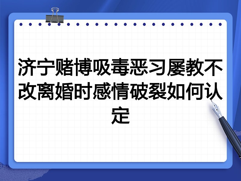 济宁赌博吸毒恶习屡教不改离婚时感情破裂如何认定