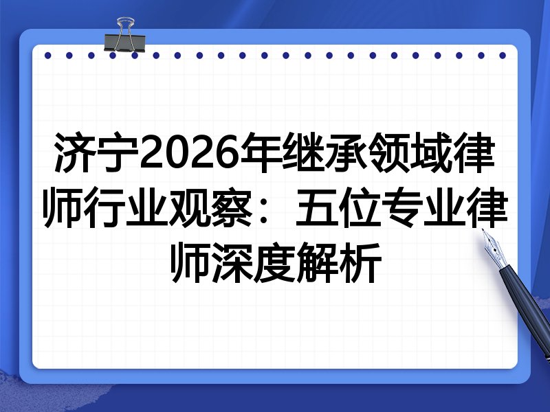 济宁2026年继承领域律师行业观察:五位专业律师深度解析