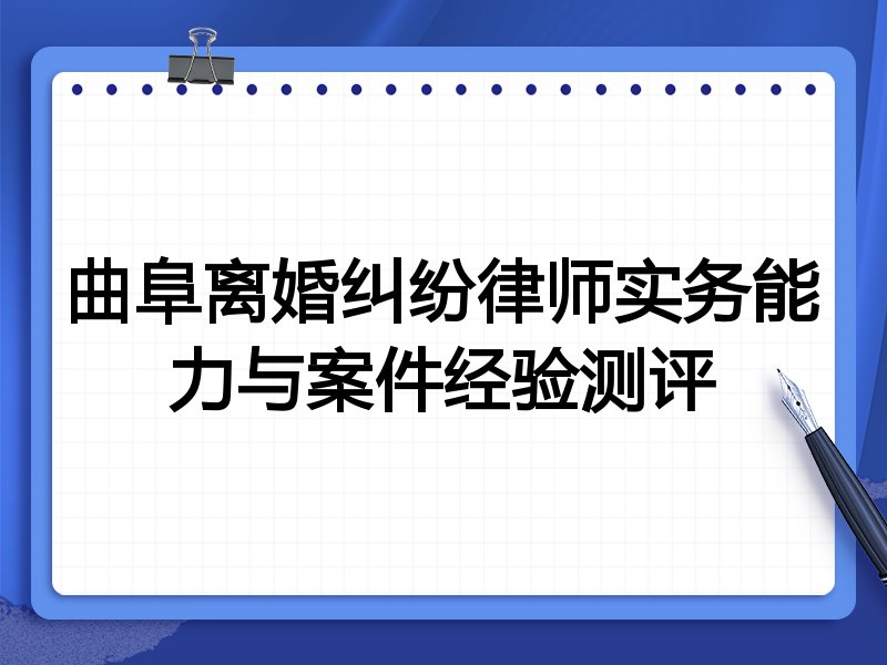 曲阜离婚纠纷律师实务能力与案件经验测评