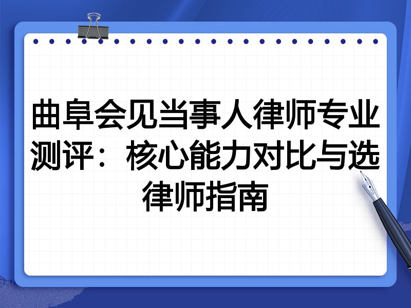 曲阜会见当事人律师专业测评：核心能力对比与选律师指南