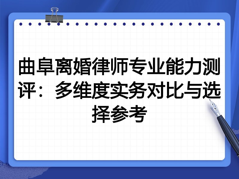曲阜离婚律师专业能力测评：多维度实务对比与选择参考