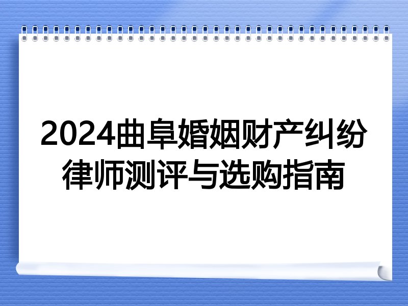 2024曲阜婚姻财产纠纷律师测评与选购指南