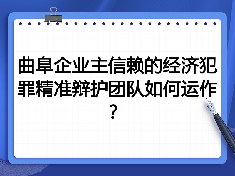 曲阜企业主信赖的经济犯罪精准辩护团队如何运作？