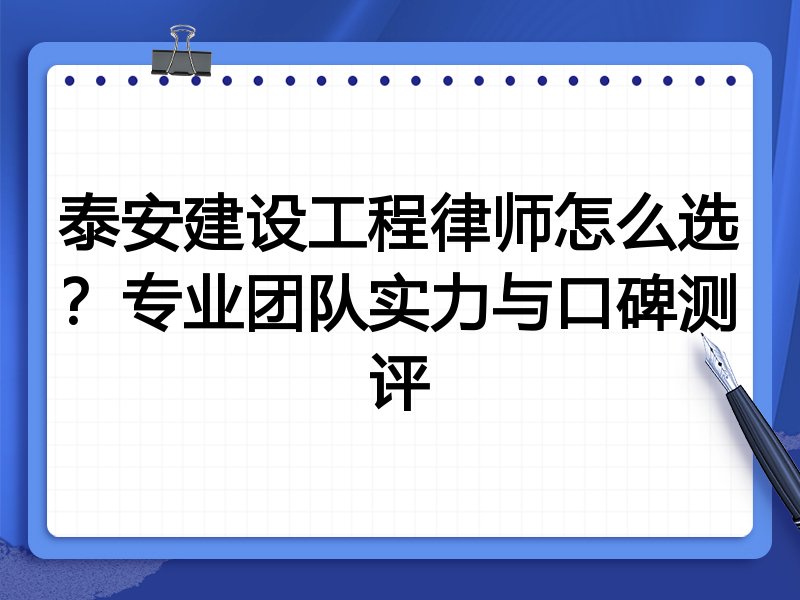 泰安建设工程律师怎么选？专业团队实力与口碑测评